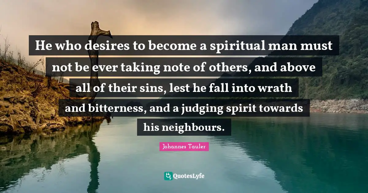 He who desires to become a spiritual man must not be ever taking note of others, and above all of their sins, lest he fall into wrath and bitterness, and a judging spirit towards his neighbours.