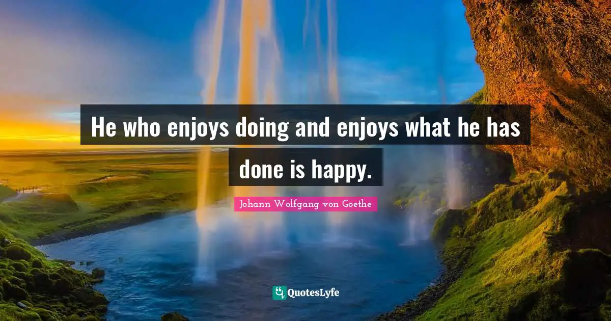 He who enjoys doing and enjoys what he has done is happy.