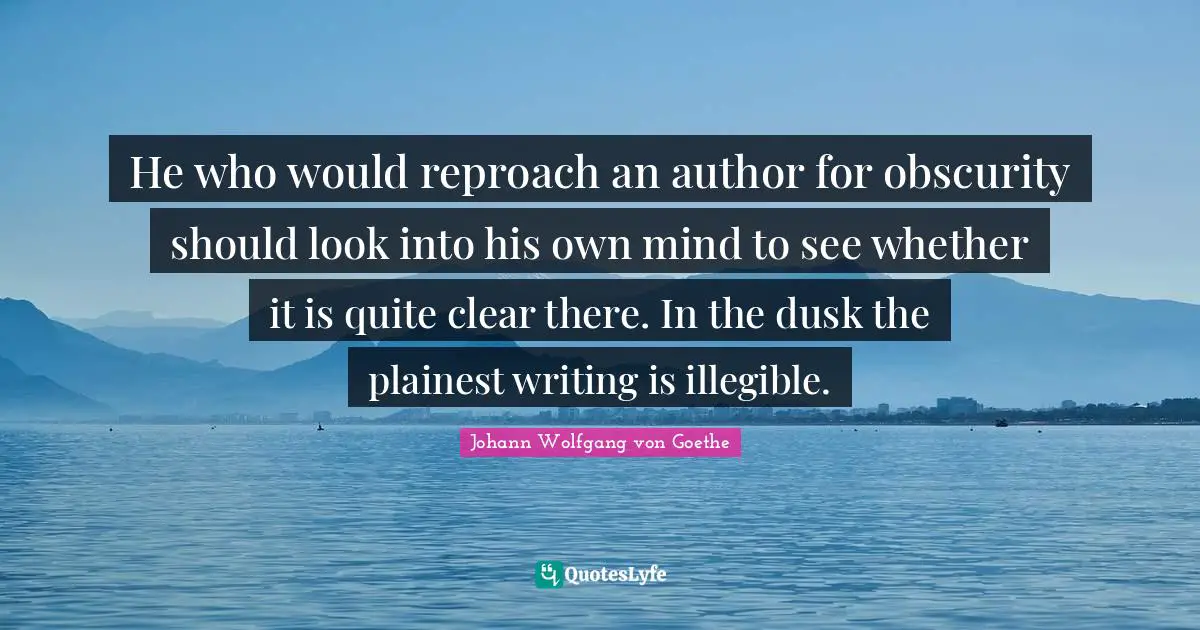 He who would reproach an author for obscurity should look into his own mind to see whether it is quite clear there. In the dusk the plainest writing is illegible.