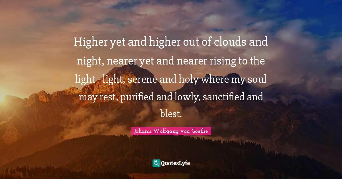 Higher yet and higher out of clouds and night, nearer yet and nearer rising to the light - light, serene and holy where my soul may rest, purified and lowly, sanctified and blest.