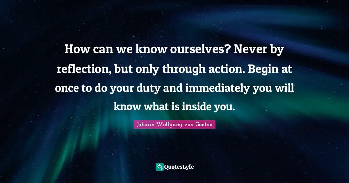 How can we know ourselves? Never by reflection, but only through action. Begin at once to do your duty and immediately you will know what is inside you.