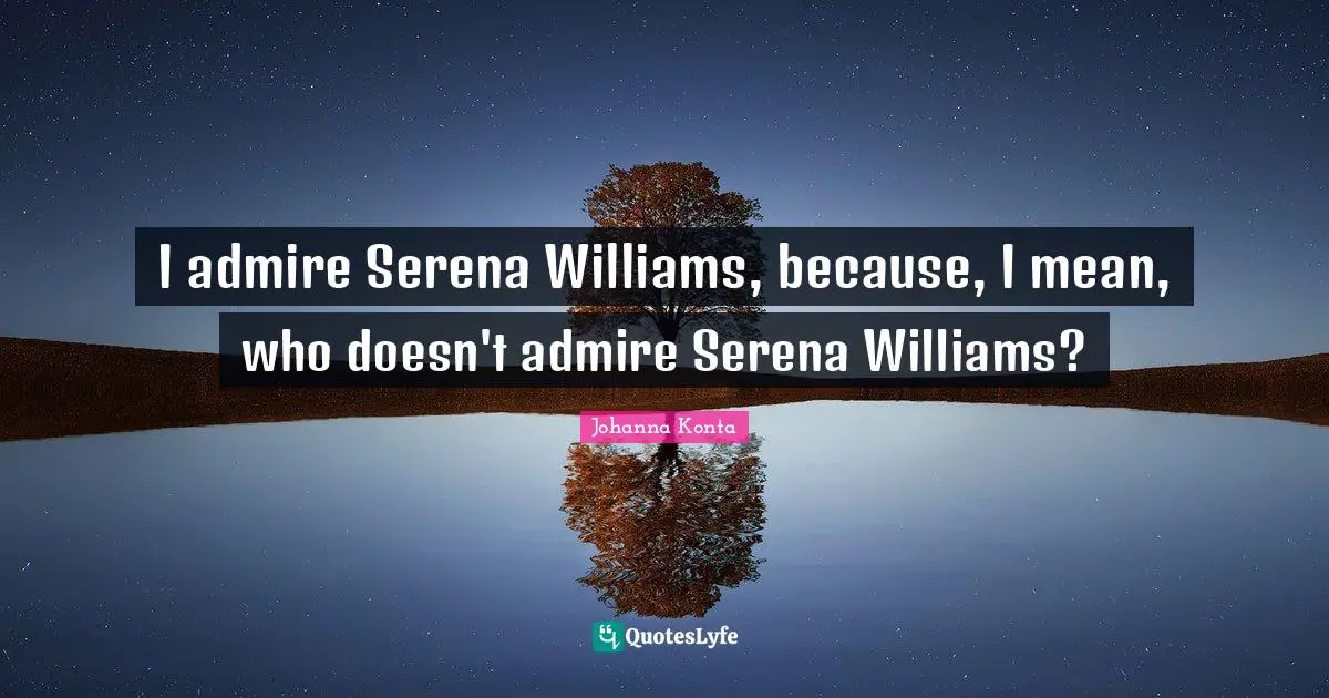 I admire Serena Williams, because, I mean, who doesn't admire Serena Williams?
