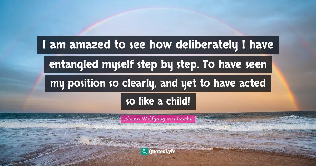 I am amazed to see how deliberately I have entangled myself step by step. To have seen my position so clearly, and yet to have acted so like a child!