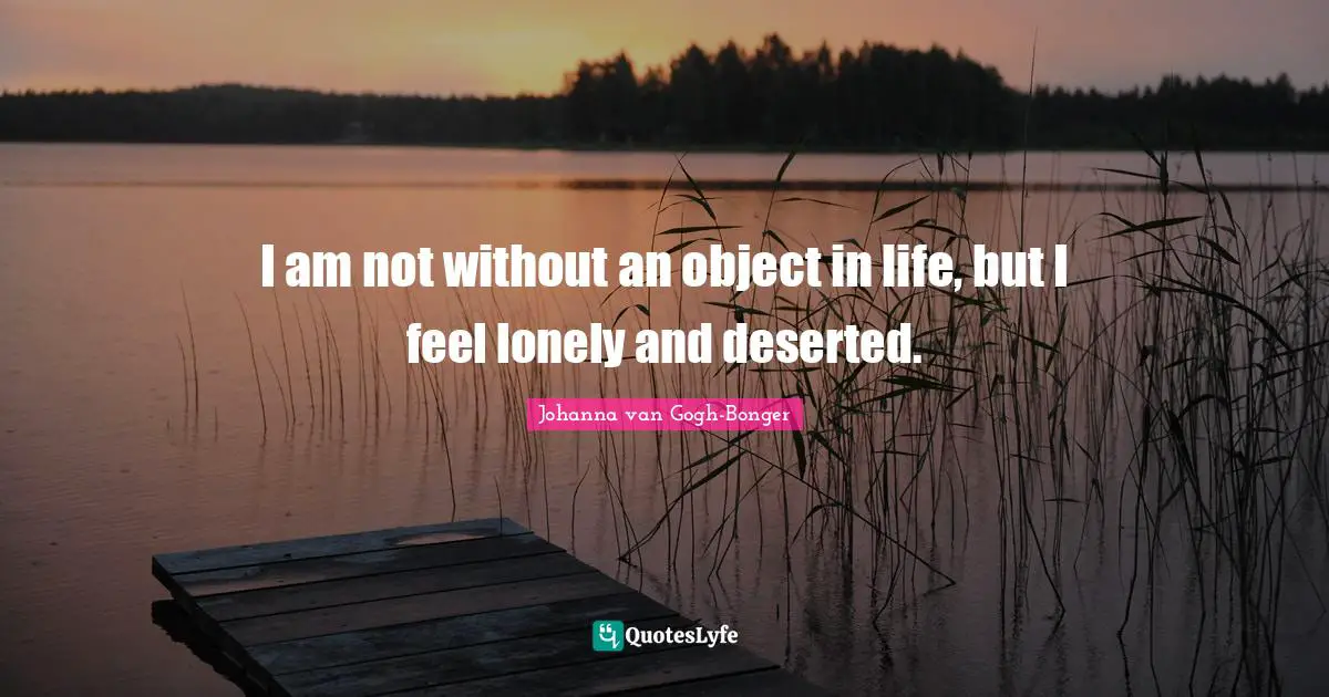 I am not without an object in life, but I feel lonely and deserted.