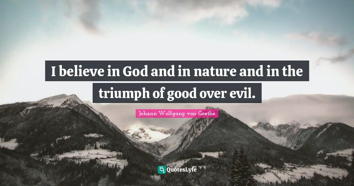 I believe in God and in nature and in the triumph of good over evil.