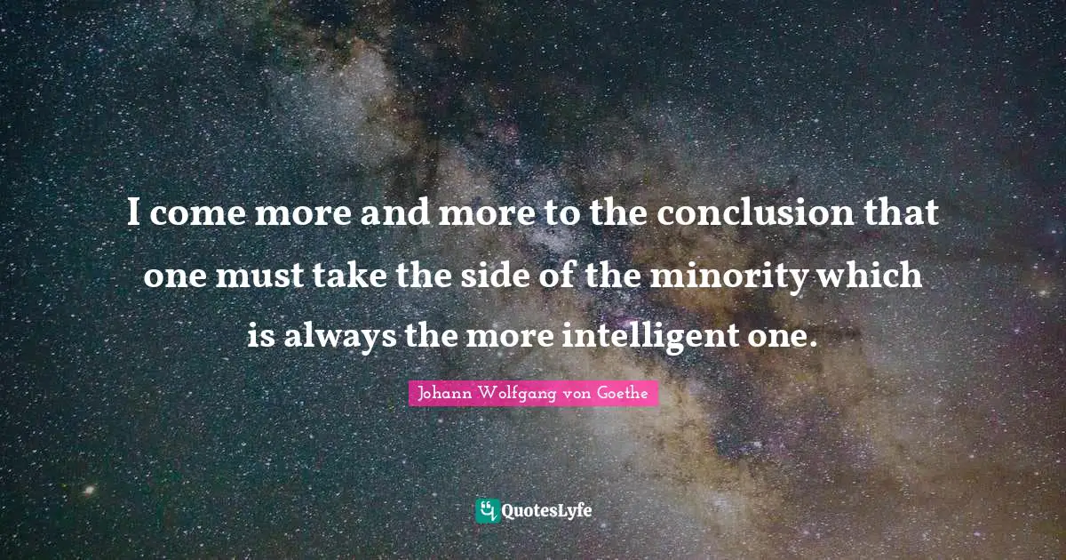I come more and more to the conclusion that one must take the side of the minority which is always the more intelligent one.