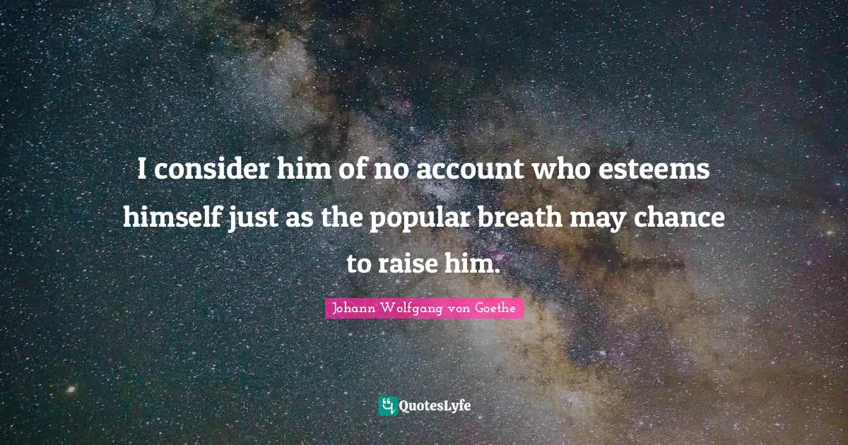I consider him of no account who esteems himself just as the popular breath may chance to raise him.