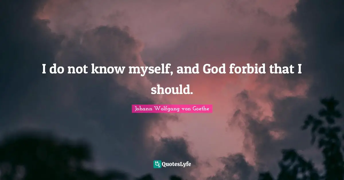 I do not know myself, and God forbid that I should.