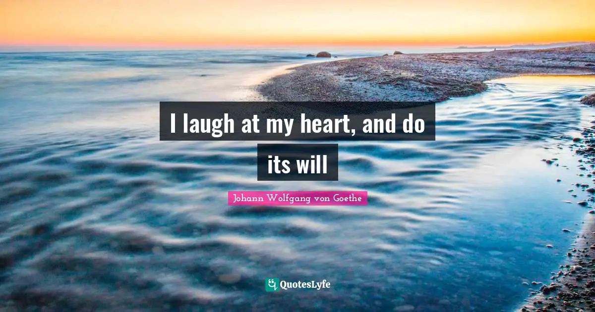 I laugh at my heart, and do its will