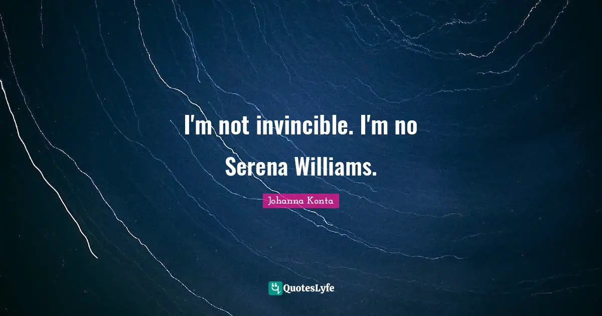 I'm not invincible. I'm no Serena Williams.