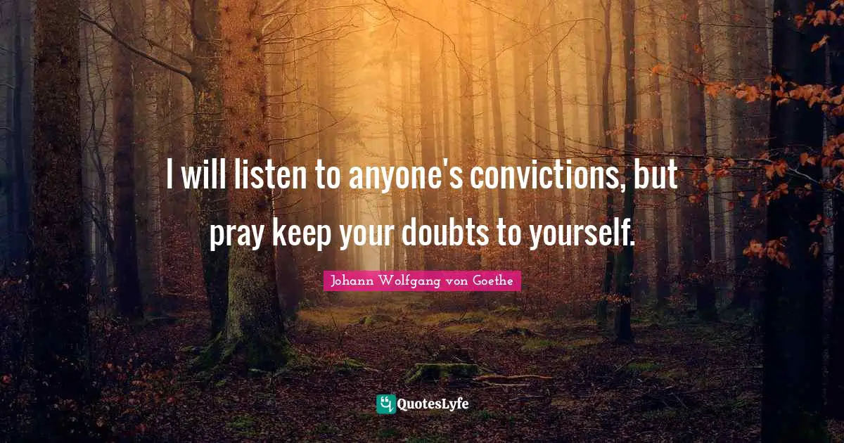 I will listen to anyone's convictions, but pray keep your doubts to yourself.