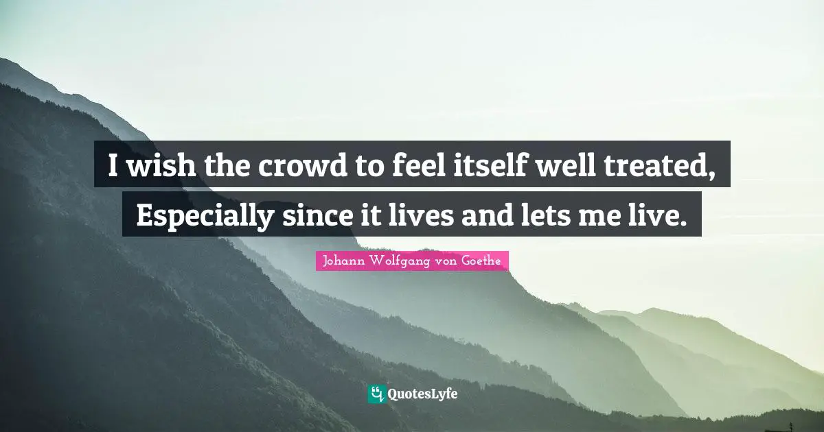 I wish the crowd to feel itself well treated, Especially since it lives and lets me live.