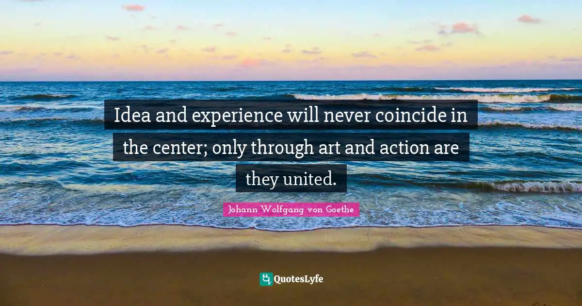 Idea and experience will never coincide in the center; only through art and action are they united.