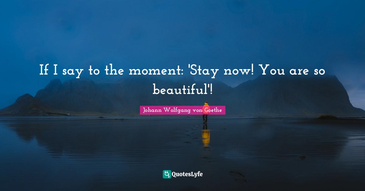 If I say to the moment: 'Stay now! You are so beautiful'!