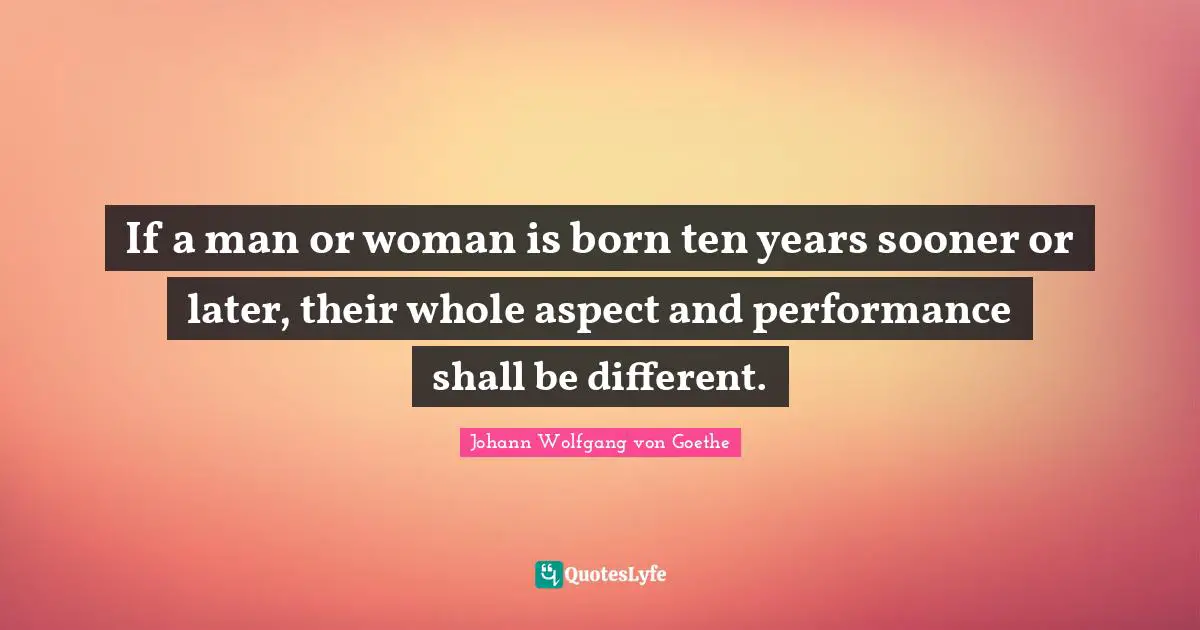 If a man or woman is born ten years sooner or later, their whole aspect and performance shall be different.