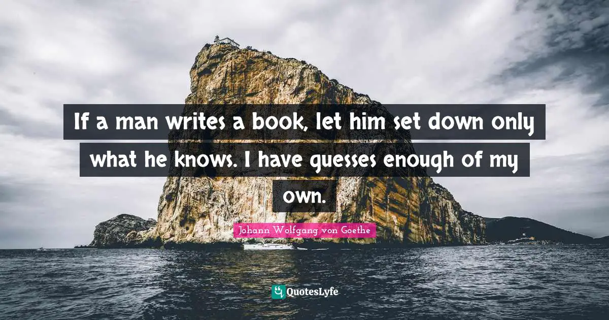 If a man writes a book, let him set down only what he knows. I have guesses enough of my own.
