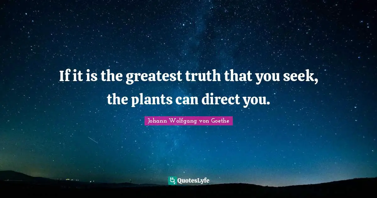 If it is the greatest truth that you seek, the plants can direct you.