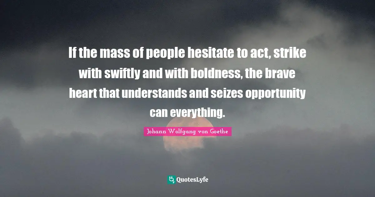 If the mass of people hesitate to act, strike with swiftly and with boldness, the brave heart that understands and seizes opportunity can everything.