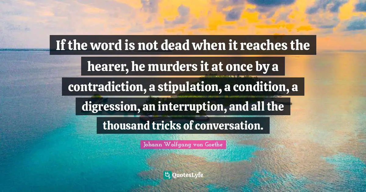 If the word is not dead when it reaches the hearer, he murders it at once by a contradiction, a stipulation, a condition, a digression, an interruption, and all the thousand tricks of conversation.