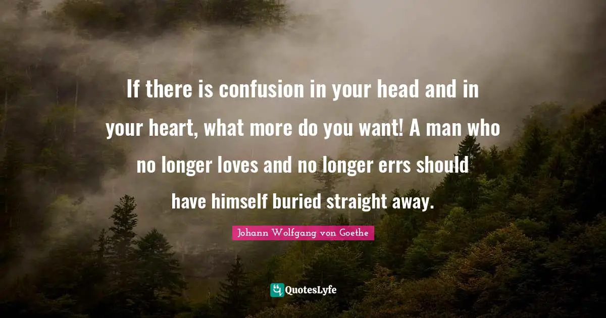 If there is confusion in your head and in your heart, what more do you want! A man who no longer loves and no longer errs should have himself buried straight away.
