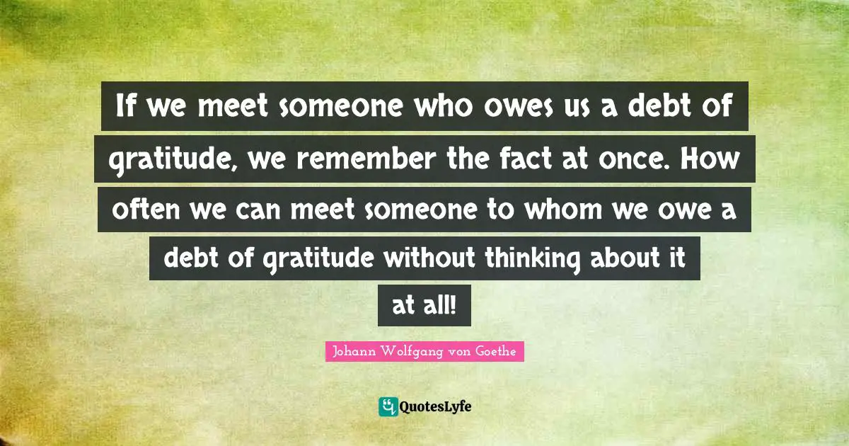 If we meet someone who owes us a debt of gratitude, we remember the fact at once. How often we can meet someone to whom we owe a debt of gratitude without thinking about it at all!