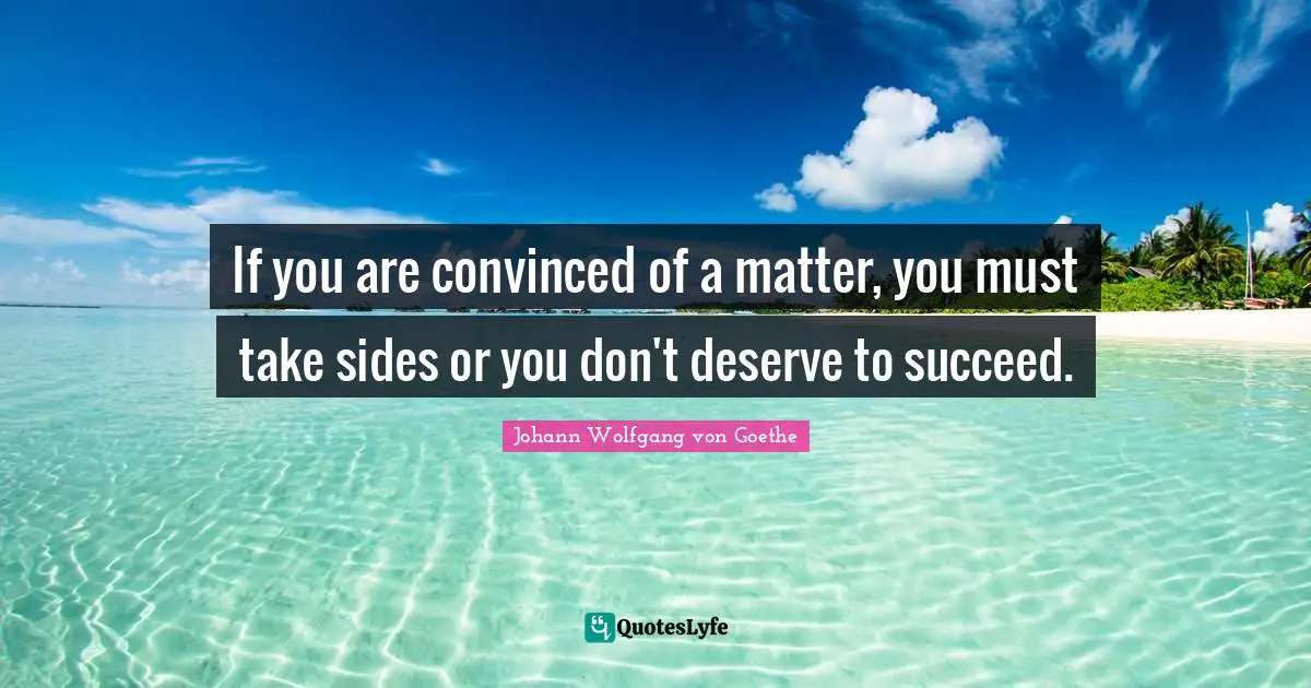 If you are convinced of a matter, you must take sides or you don't deserve to succeed.