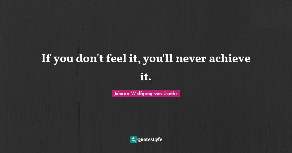 If you don't feel it, you'll never achieve it.