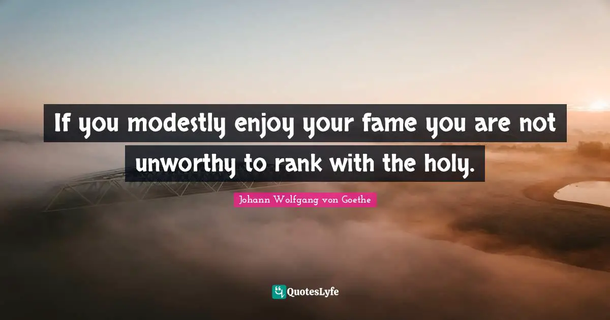 If you modestly enjoy your fame you are not unworthy to rank with the holy.