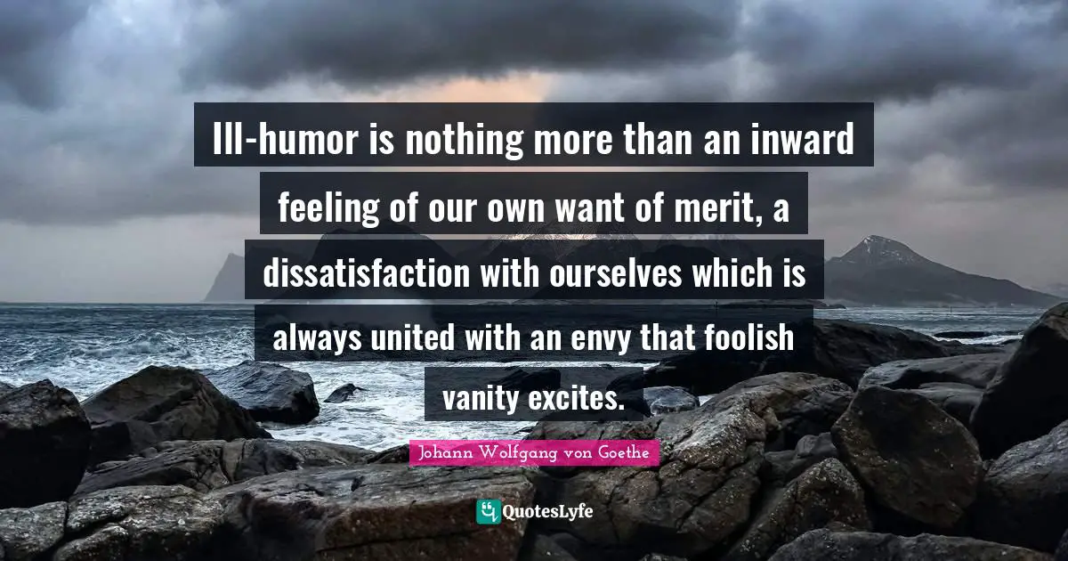 Ill-humor is nothing more than an inward feeling of our own want of merit, a dissatisfaction with ourselves which is always united with an envy that foolish vanity excites.