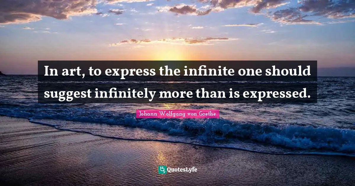 In art, to express the infinite one should suggest infinitely more than is expressed.