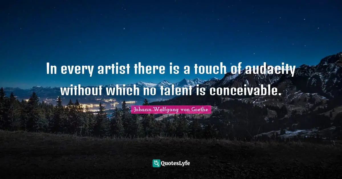 In every artist there is a touch of audacity without which no talent is conceivable.
