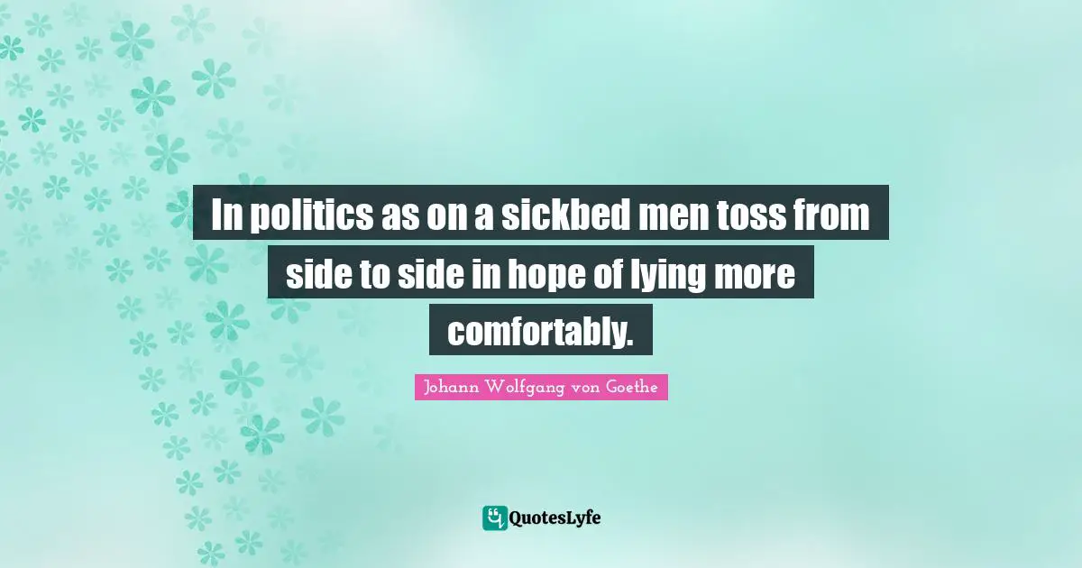 In politics as on a sickbed men toss from side to side in hope of lying more comfortably.