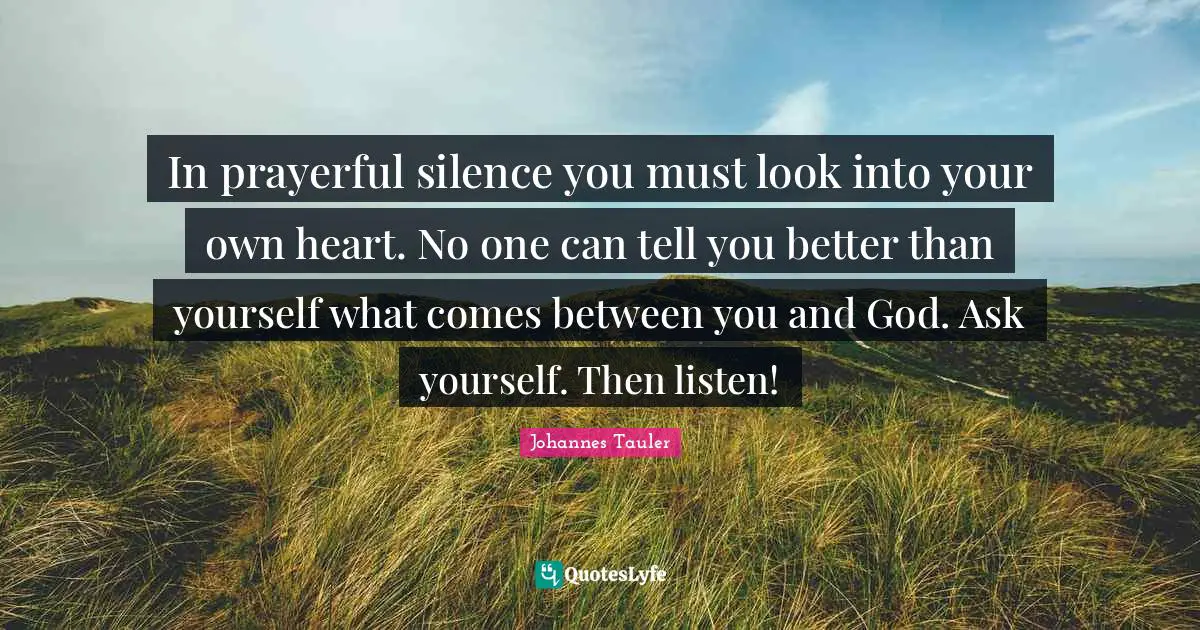 In prayerful silence you must look into your own heart. No one can tell you better than yourself what comes between you and God. Ask yourself. Then listen!