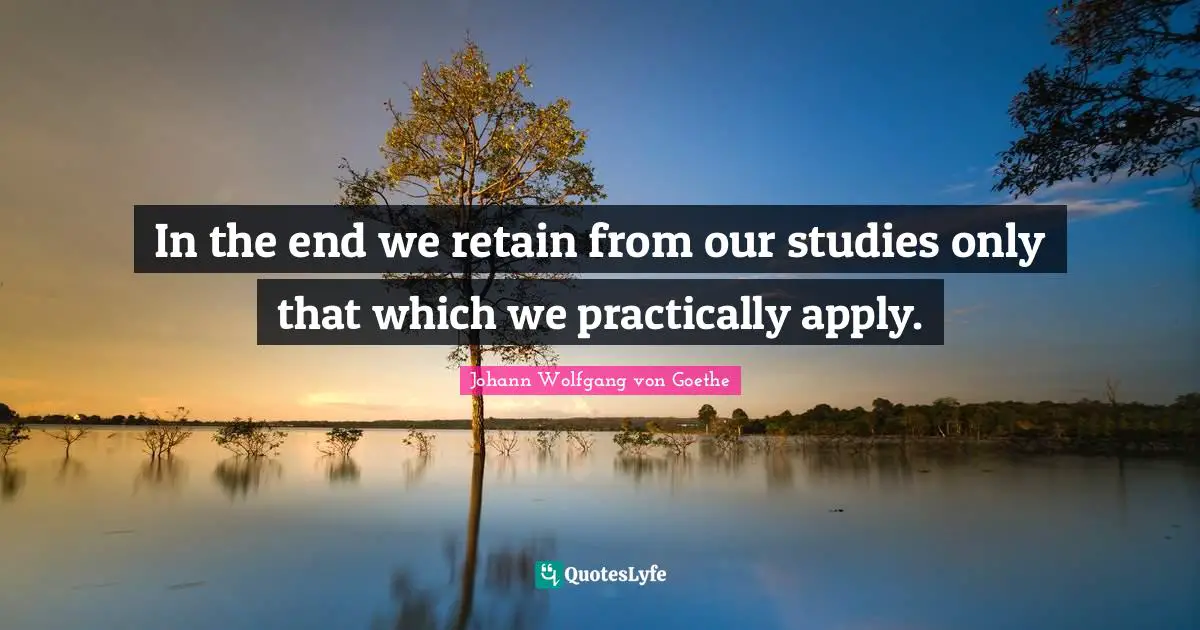 In the end we retain from our studies only that which we practically apply.
