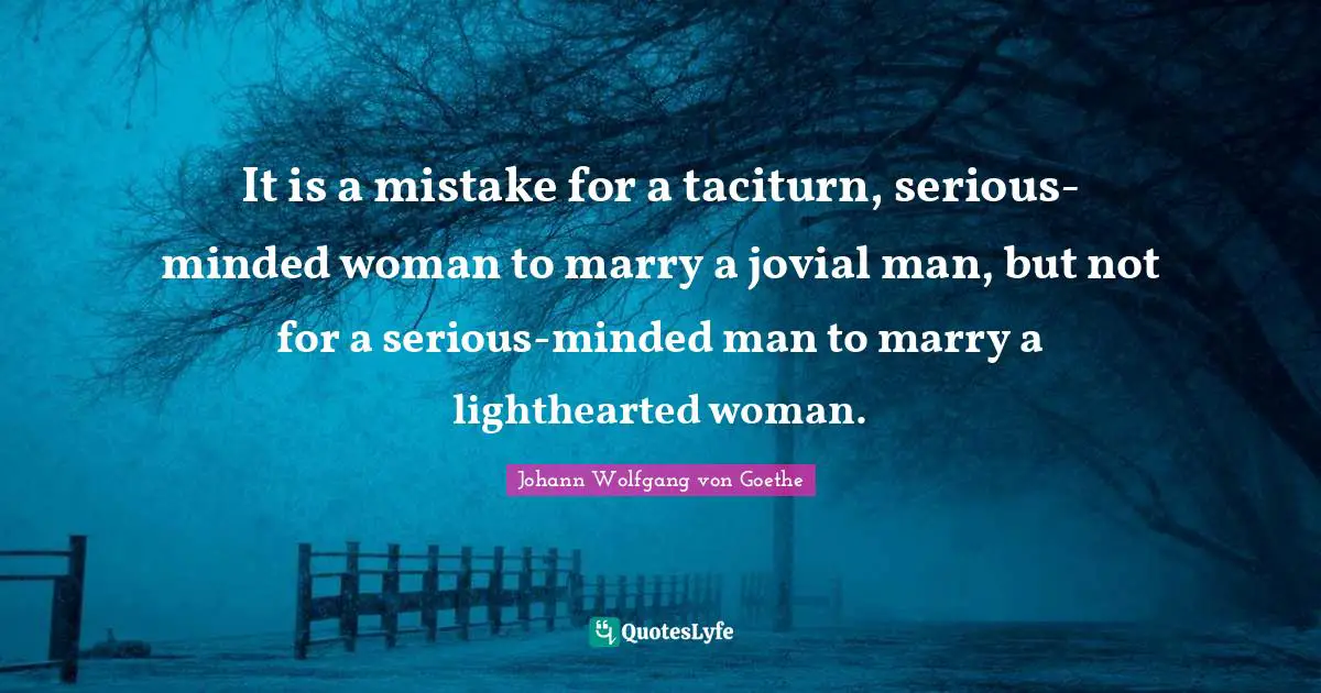 It is a mistake for a taciturn, serious-minded woman to marry a jovial man, but not for a serious-minded man to marry a lighthearted woman.