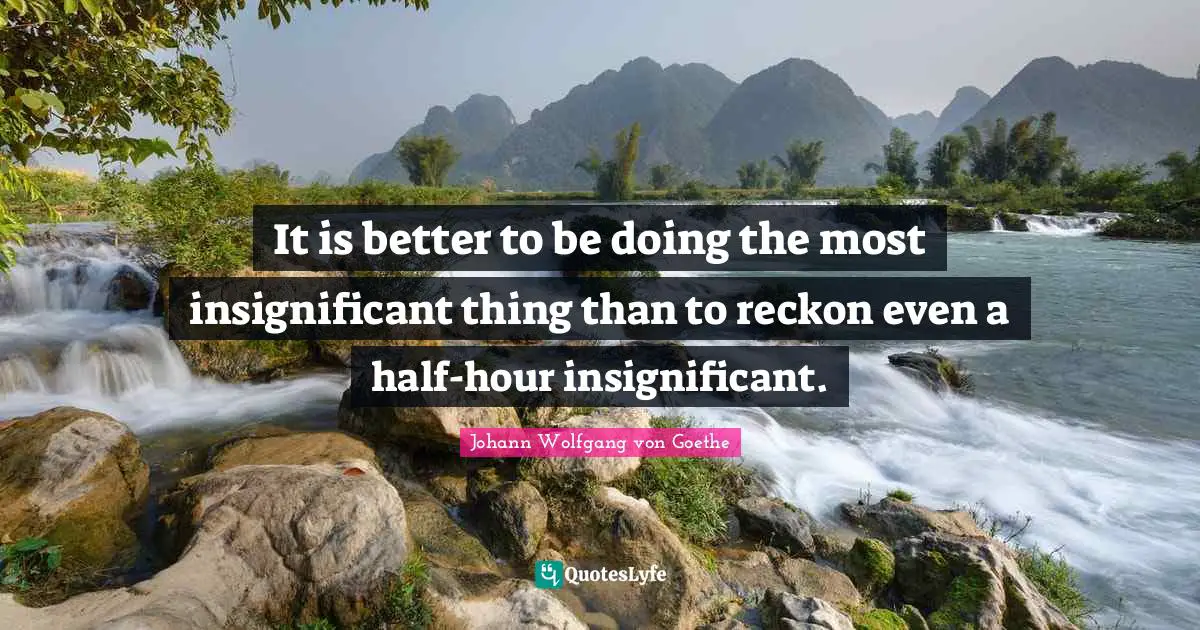 It is better to be doing the most insignificant thing than to reckon even a half-hour insignificant.