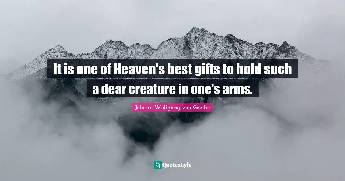 It is one of Heaven's best gifts to hold such a dear creature in one's arms.