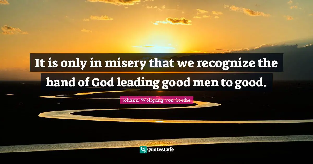 It is only in misery that we recognize the hand of God leading good men to good.