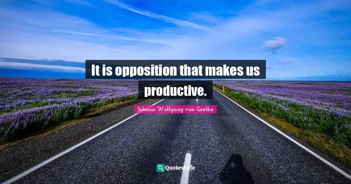 It is opposition that makes us productive.