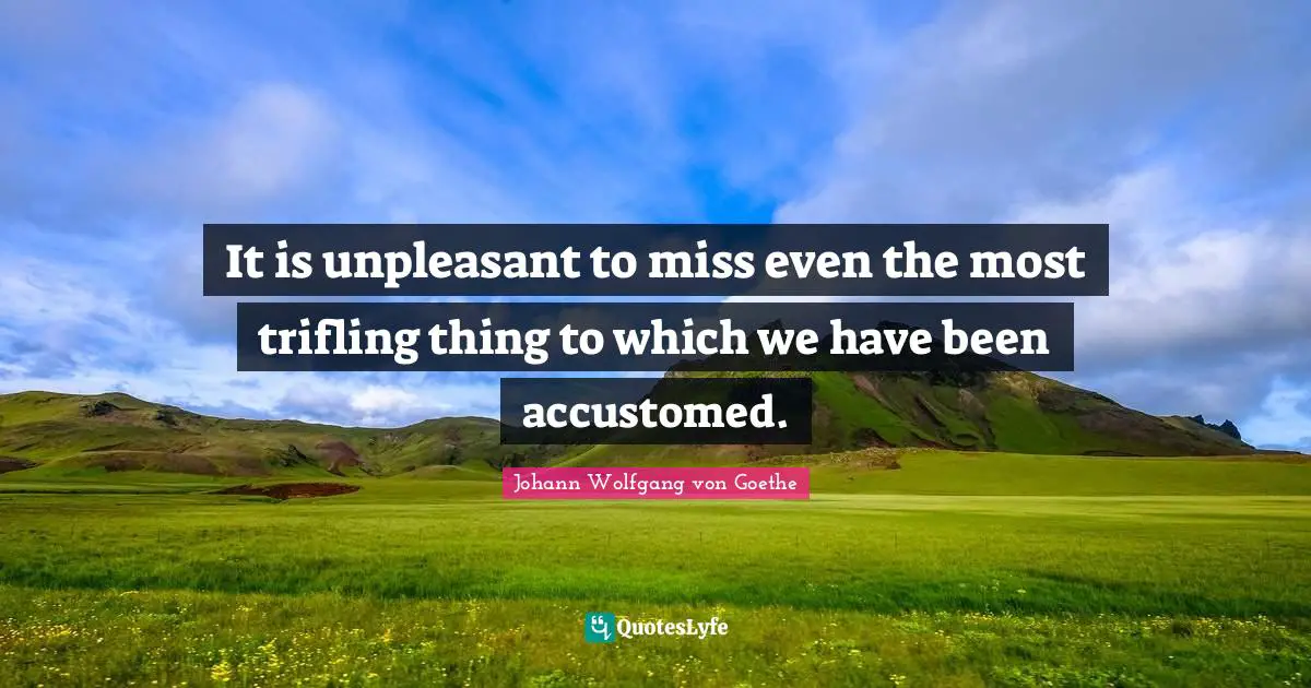 It is unpleasant to miss even the most trifling thing to which we have been accustomed.