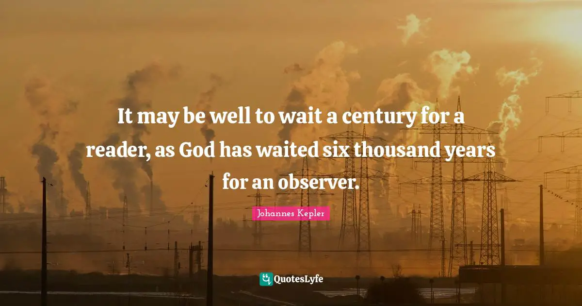 Johannes Kepler Quotes: "It may be well to wait a century for a reader, as God has waited six thousand years for an observer."