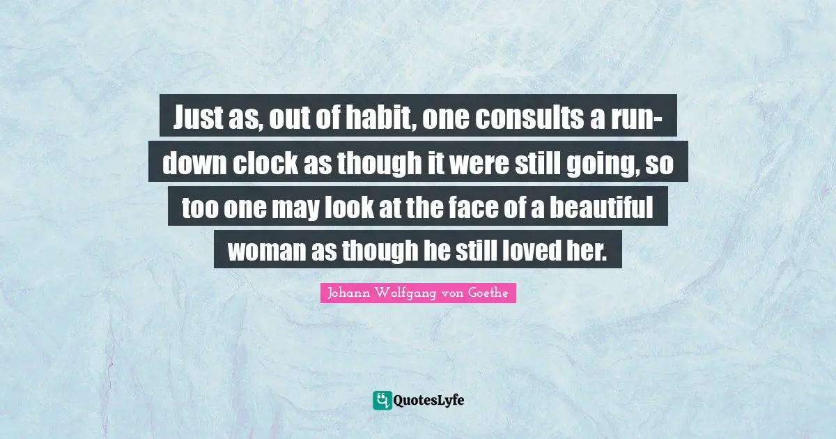 Just as, out of habit, one consults a run-down clock as though it were still going, so too one may look at the face of a beautiful woman as though he still loved her.