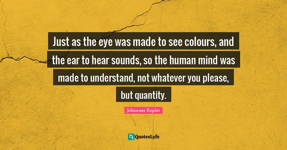 Human Mind Quotes: "Just as the eye was made to see colours, and the ear to hear sounds, so the human mind was made to understand, not whatever you please, but quantity."