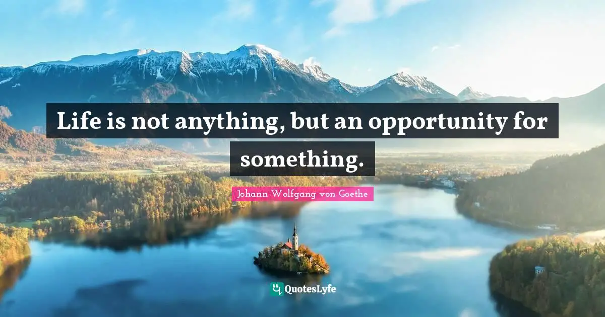 Life is not anything, but an opportunity for something.
