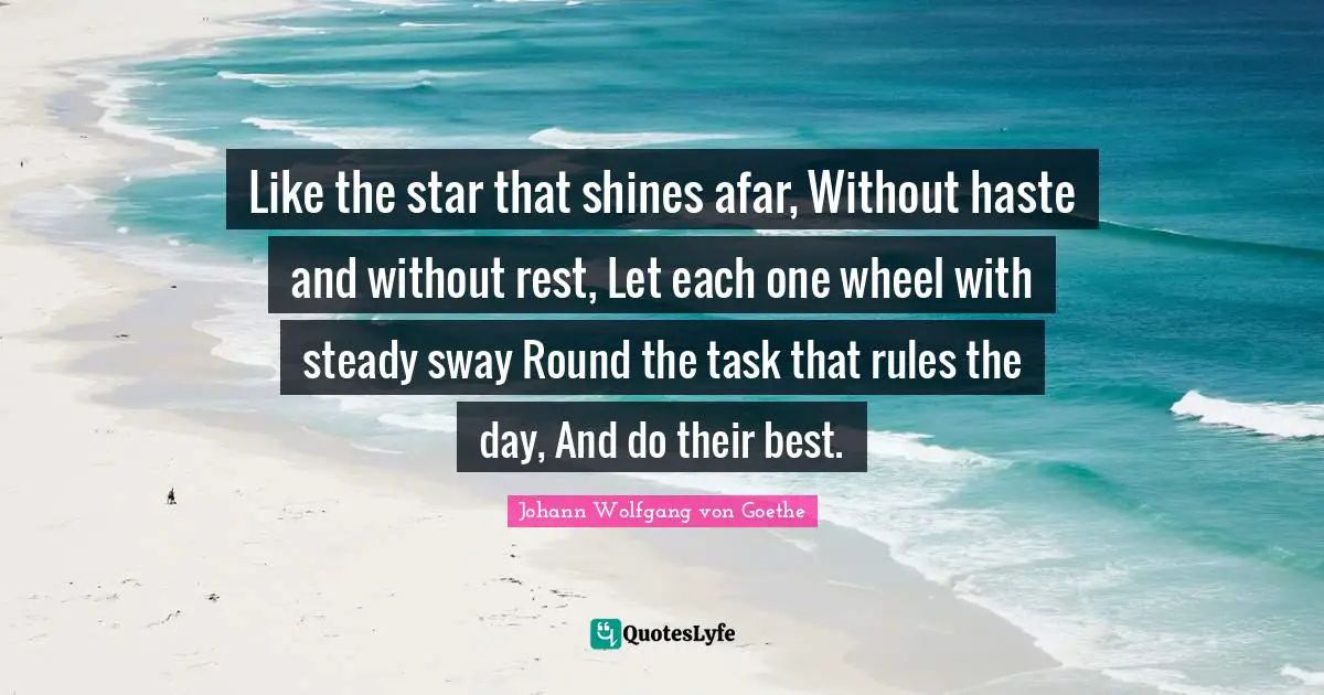 Like the star that shines afar, Without haste and without rest, Let each one wheel with steady sway Round the task that rules the day, And do their best.