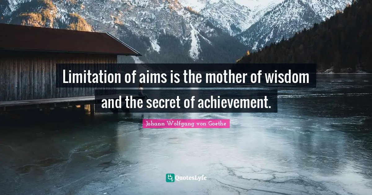 Limitation of aims is the mother of wisdom and the secret of achievement.