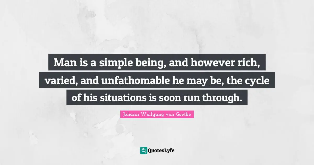 Man is a simple being, and however rich, varied, and unfathomable he may be, the cycle of his situations is soon run through.