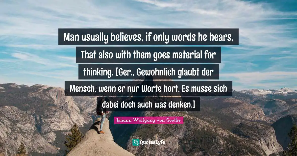 Man usually believes, if only words he hears, That also with them goes material for thinking. [Ger., Gewohnlich glaubt der Mensch, wenn er nur Worte hort, Es musse sich dabei doch auch was denken.]