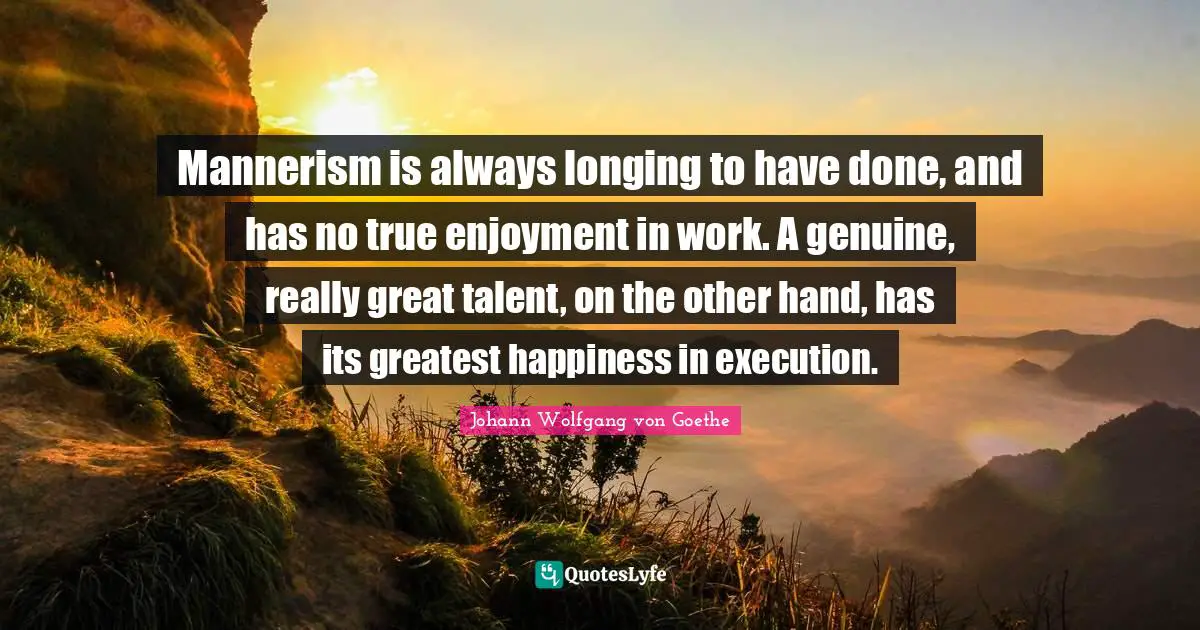 Mannerism is always longing to have done, and has no true enjoyment in work. A genuine, really great talent, on the other hand, has its greatest happiness in execution.