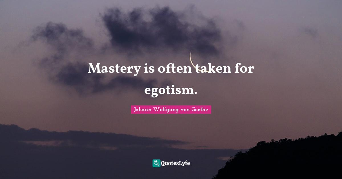 Mastery is often taken for egotism.